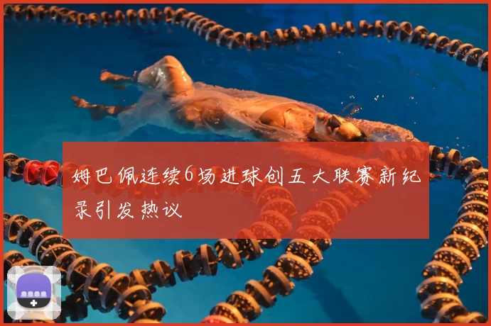 姆巴佩连续6场进球创五大联赛新纪录引发热议
