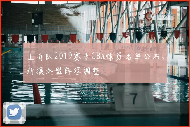 上海队2019赛季CBA球员名单公布，新援加盟阵容调整