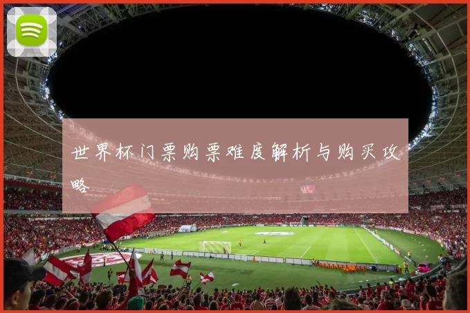 世界杯门票购票难度解析与购买攻略