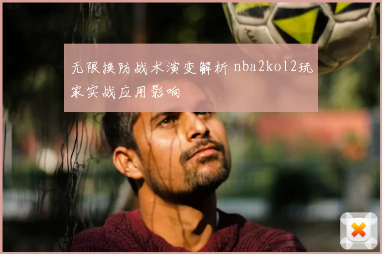 无限换防战术演变解析 nba2kol2玩家实战应用影响
