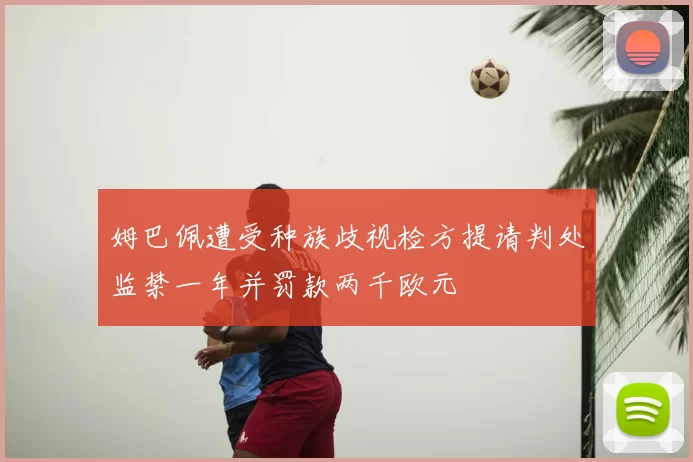 姆巴佩遭受种族歧视检方提请判处监禁一年并罚款两千欧元