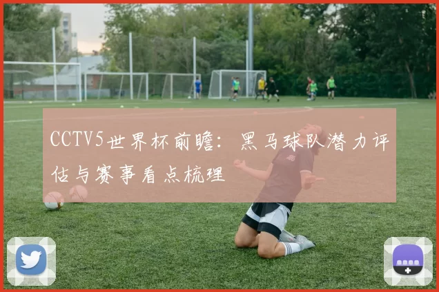 CCTV5世界杯前瞻：黑马球队潜力评估与赛事看点梳理
