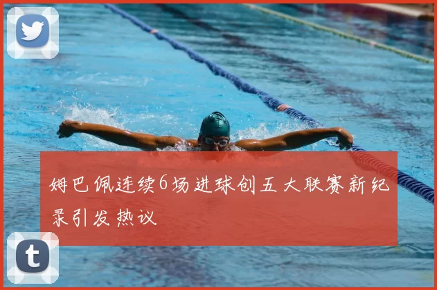 姆巴佩连续6场进球创五大联赛新纪录引发热议