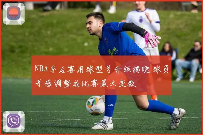 NBA季后赛用球型号升级揭晓 球员手感调整成比赛最大变数