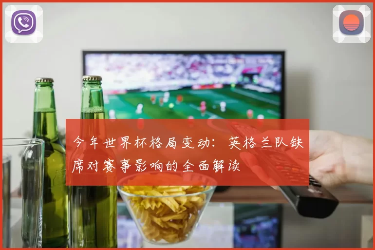 今年世界杯格局变动：英格兰队缺席对赛事影响的全面解读