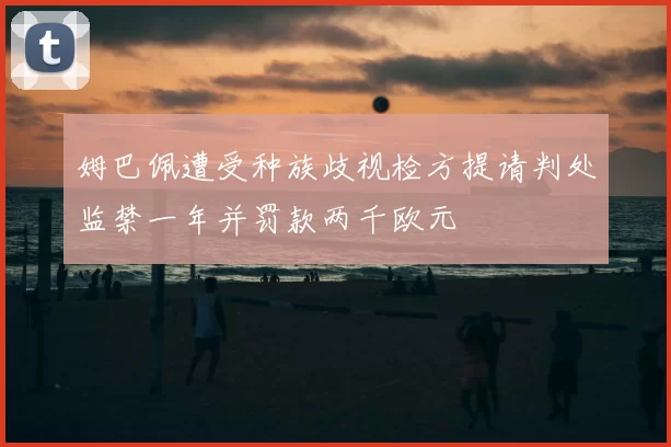 姆巴佩遭受种族歧视检方提请判处监禁一年并罚款两千欧元