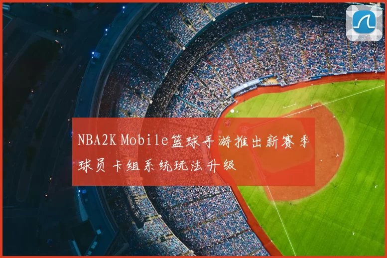 NBA2K Mobile篮球手游推出新赛季球员卡组系统玩法升级