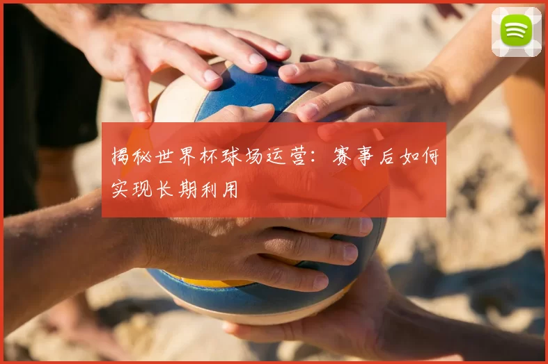 揭秘世界杯球场运营:赛事后如何实现长期利用