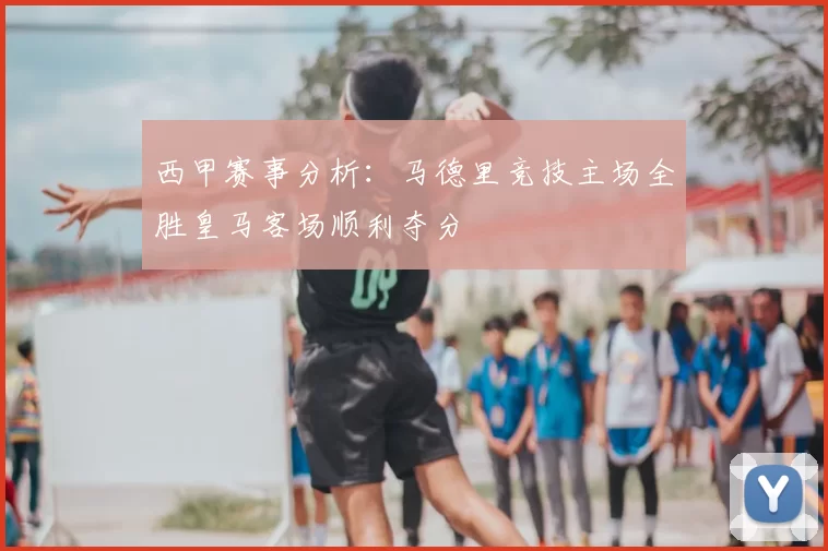 西甲赛事分析：马德里竞技主场全胜皇马客场顺利夺分