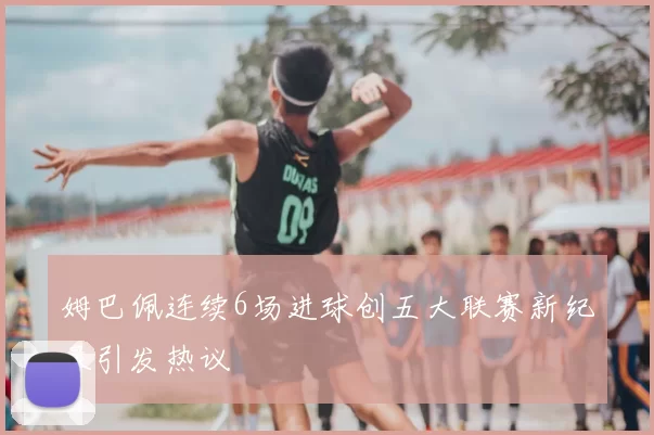 姆巴佩连续6场进球创五大联赛新纪录引发热议
