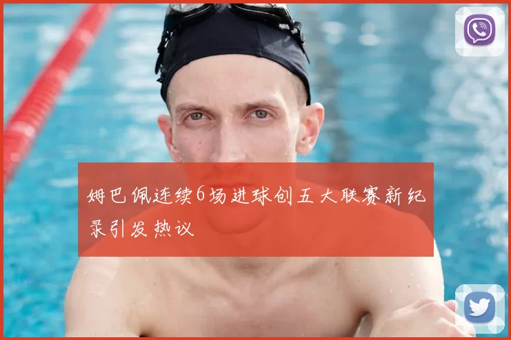 姆巴佩连续6场进球创五大联赛新纪录引发热议