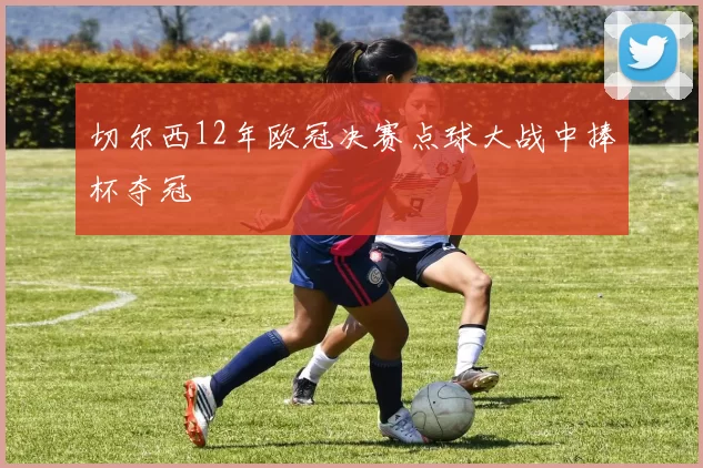 切尔西12年欧冠决赛点球大战中捧杯夺冠