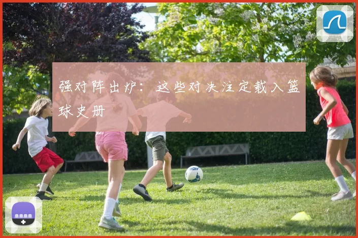 强对阵出炉:这些对决注定载入篮球史册
