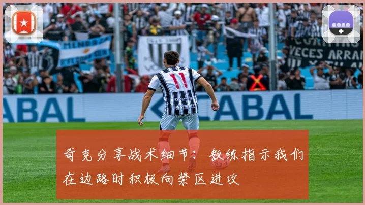 奇克分享战术细节：教练指示我们在边路时积极向禁区进攻