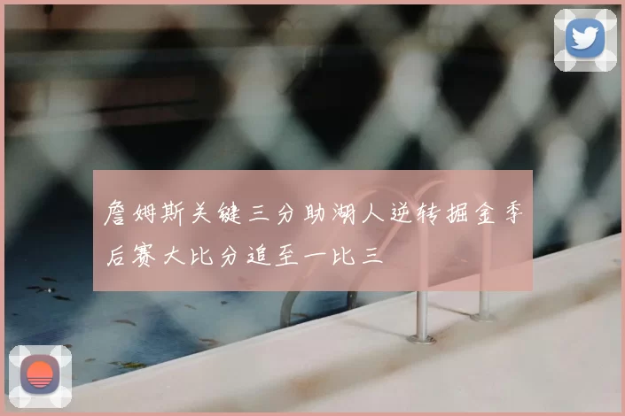 詹姆斯关键三分助湖人逆转掘金季后赛大比分追至一比三