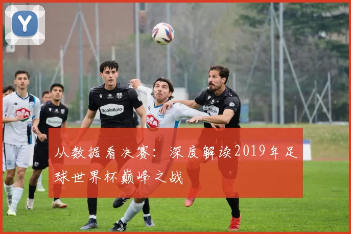 从数据看决赛:深度解读2019年足球世界杯巅峰之战