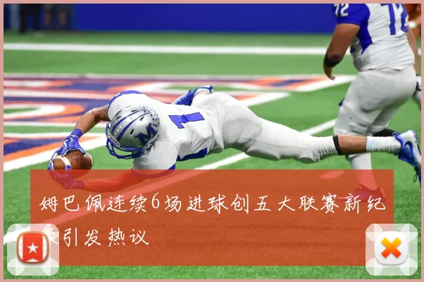 姆巴佩连续6场进球创五大联赛新纪录引发热议
