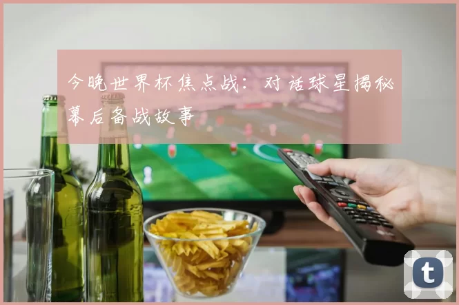 今晚世界杯焦点战：对话球星揭秘幕后备战故事