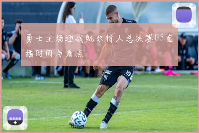 勇士主场迎战凯尔特人总决赛G5直播时间与看点
