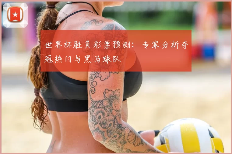 世界杯胜负彩票预测:专家分析夺冠热门与黑马球队