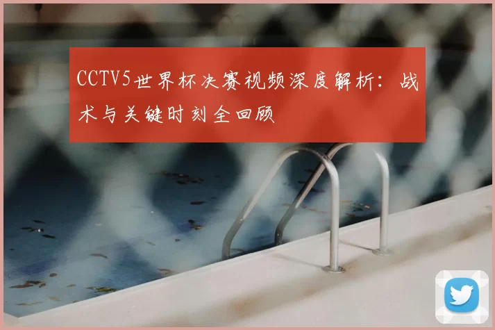 CCTV5世界杯决赛视频深度解析：战术与关键时刻全回顾