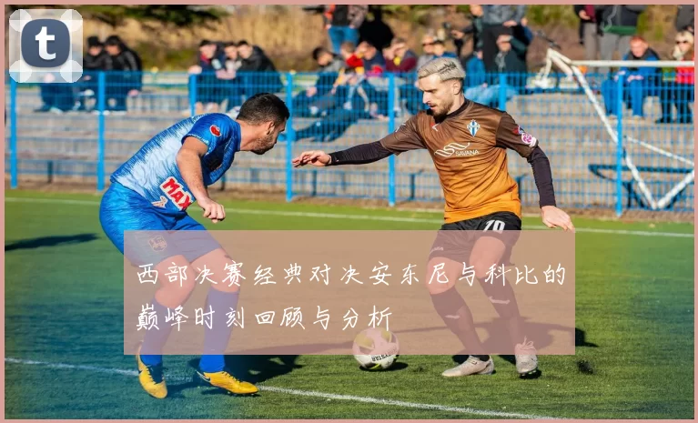 西部决赛经典对决安东尼与科比的巅峰时刻回顾与分析