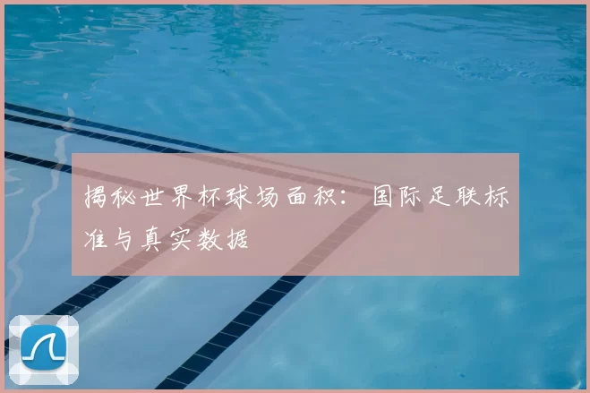 揭秘世界杯球场面积:国际足联标准与真实数据