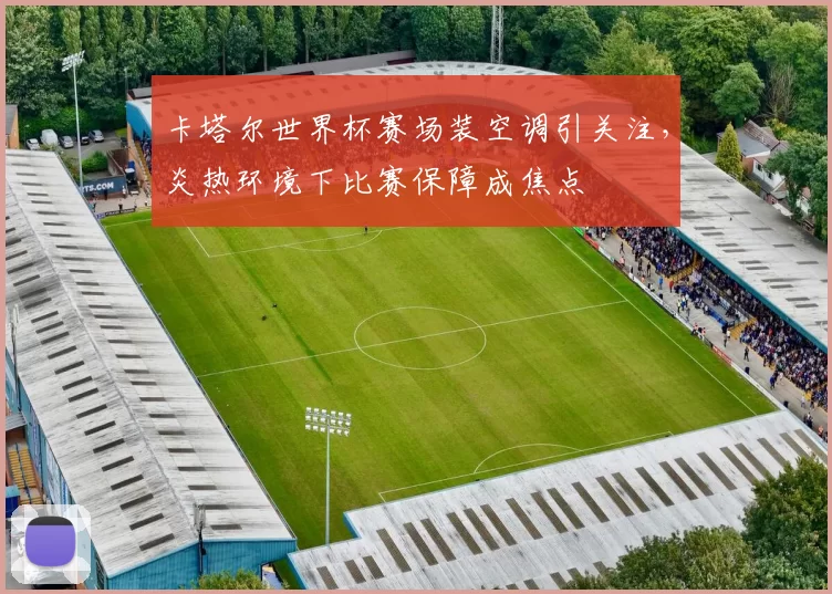 卡塔尔世界杯赛场装空调引关注，炎热环境下比赛保障成焦点