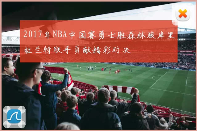 2017年NBA中国赛勇士胜森林狼库里杜兰特联手贡献精彩对决