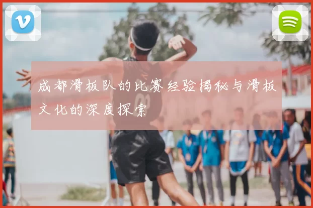 成都滑板队的比赛经验揭秘与滑板文化的深度探索