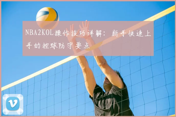 NBA2KOL操作技巧详解:新手快速上手的控球防守要点
