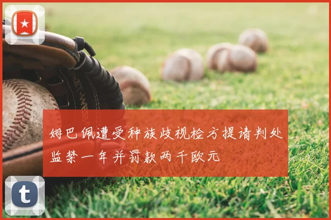姆巴佩遭受种族歧视检方提请判处监禁一年并罚款两千欧元