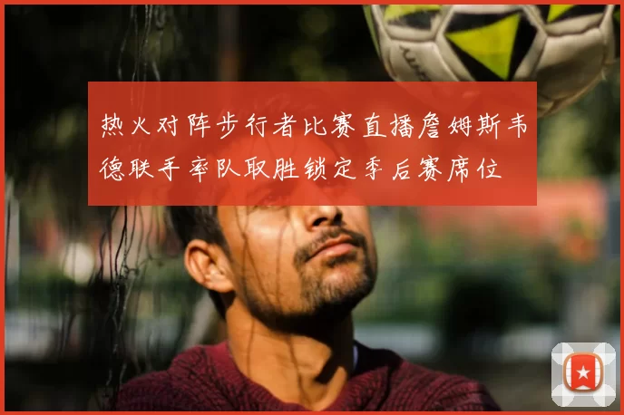 热火对阵步行者比赛直播詹姆斯韦德联手率队取胜锁定季后赛席位