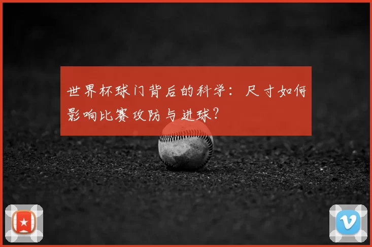 世界杯球门背后的科学:尺寸如何影响比赛攻防与进球?