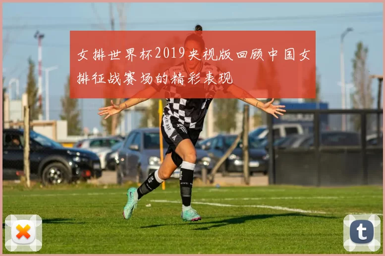 女排世界杯2019央视版回顾中国女排征战赛场的精彩表现