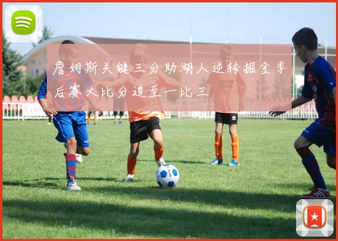 詹姆斯关键三分助湖人逆转掘金季后赛大比分追至一比三
