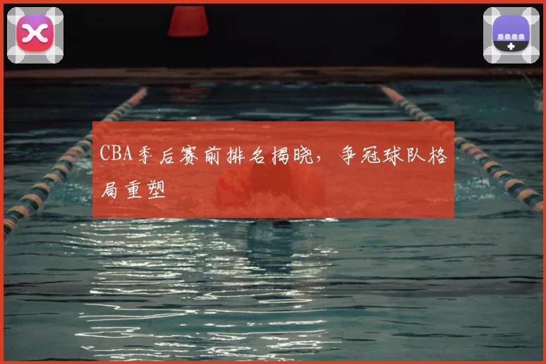 CBA季后赛前排名揭晓，争冠球队格局重塑