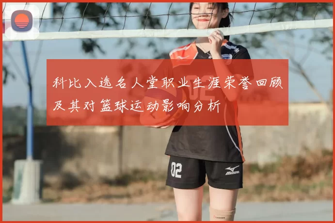 科比入选名人堂职业生涯荣誉回顾及其对篮球运动影响分析