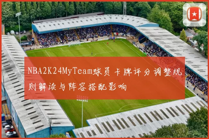 NBA2K24MyTeam球员卡牌评分调整规则解读与阵容搭配影响