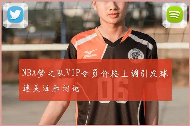 NBA梦之队VIP会员价格上调引发球迷关注和讨论