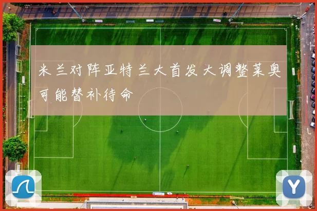 米兰对阵亚特兰大首发大调整莱奥可能替补待命