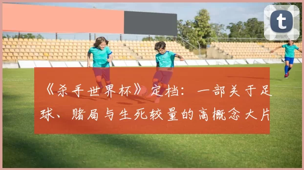 《杀手世界杯》定档:一部关于足球、赌局与生死较量的高概念大片