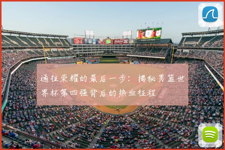 通往荣耀的最后一步：揭秘男篮世界杯第四强背后的热血征程