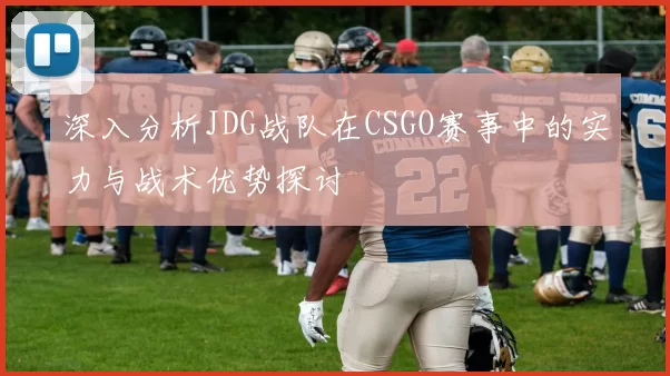 深入分析JDG战队在CSGO赛事中的实力与战术优势探讨