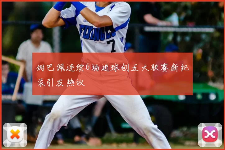 姆巴佩连续6场进球创五大联赛新纪录引发热议