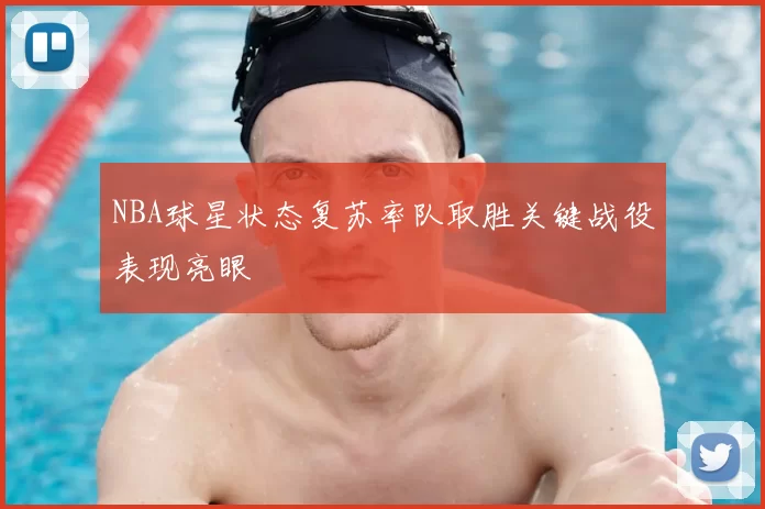 NBA球星状态复苏率队取胜关键战役表现亮眼