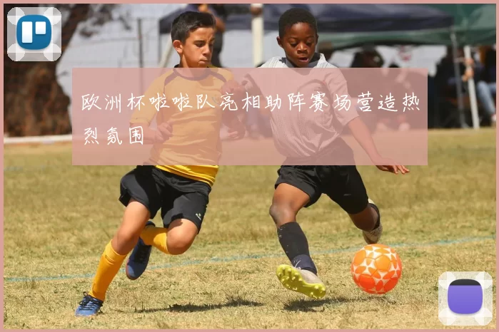 欧洲杯啦啦队亮相助阵赛场营造热烈氛围
