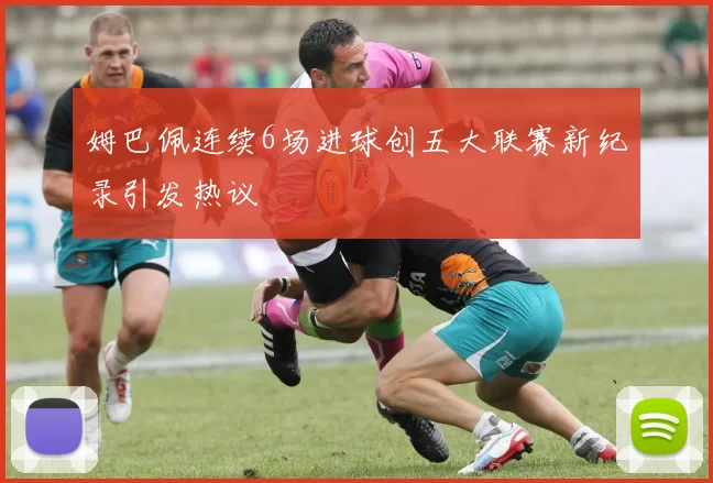 姆巴佩连续6场进球创五大联赛新纪录引发热议