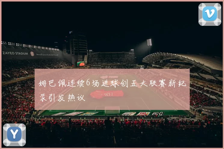 姆巴佩连续6场进球创五大联赛新纪录引发热议