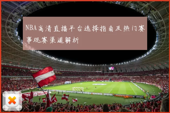NBA高清直播平台选择指南及热门赛事观赛渠道解析